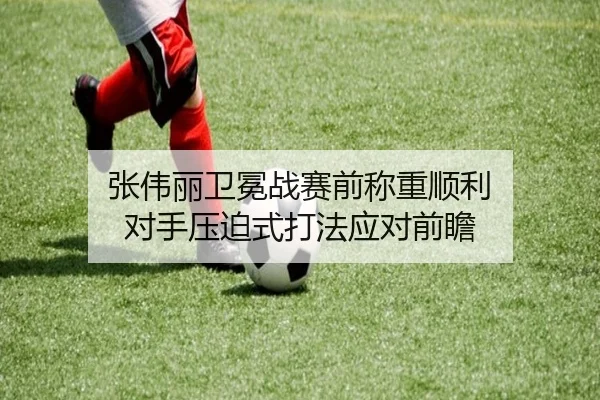 张伟丽卫冕战赛前称重顺利 对手压迫式打法应对前瞻